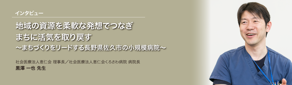 地域の資源を柔軟な発想でつなぎまちに活気を取り戻す ～まちづくりをリードする長野県佐久市の小規模病院～