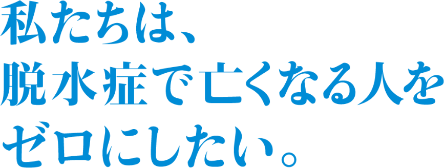 私たちは脱水症で亡くなる人をゼロにしたい